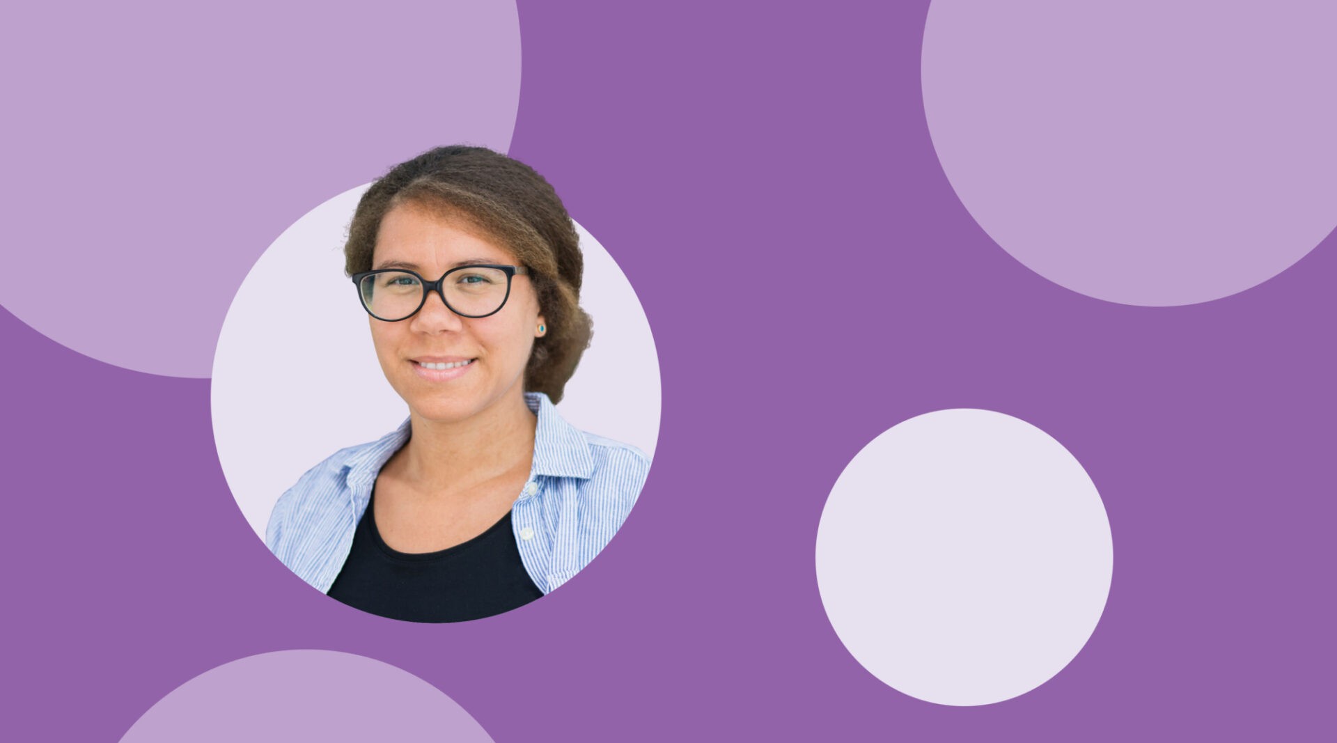 Purple background with pale and light purple circles distributed randomly, and a headshot of a brown-skinned woman with brown curly hair in a low bun and glasses wearing a blue striped shirt at the center-left